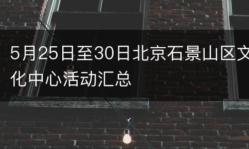 5月25日至30日北京石景山区文化中心活动汇总