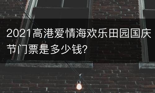 2021高港爱情海欢乐田园国庆节门票是多少钱？