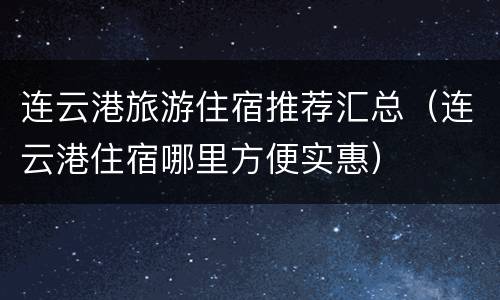 连云港旅游住宿推荐汇总（连云港住宿哪里方便实惠）