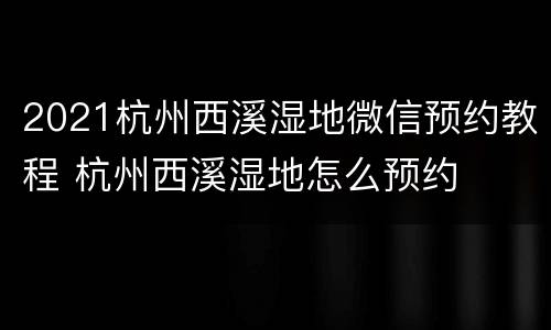 2021杭州西溪湿地微信预约教程 杭州西溪湿地怎么预约