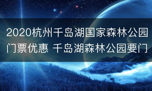 2020杭州千岛湖国家森林公园门票优惠 千岛湖森林公园要门票吗