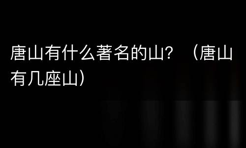唐山有什么著名的山？（唐山有几座山）