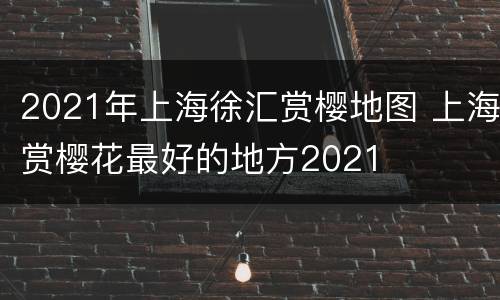 2021年上海徐汇赏樱地图 上海赏樱花最好的地方2021