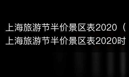 上海旅游节半价景区表2020（上海旅游节半价景区表2020时间）