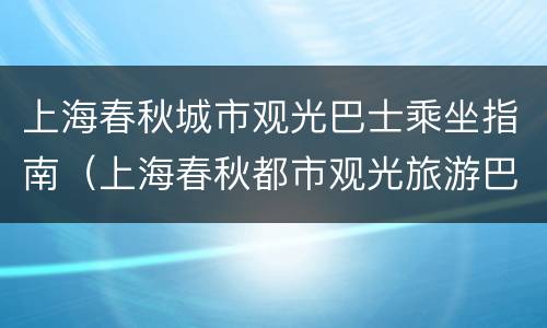 上海春秋城市观光巴士乘坐指南（上海春秋都市观光旅游巴士路线）