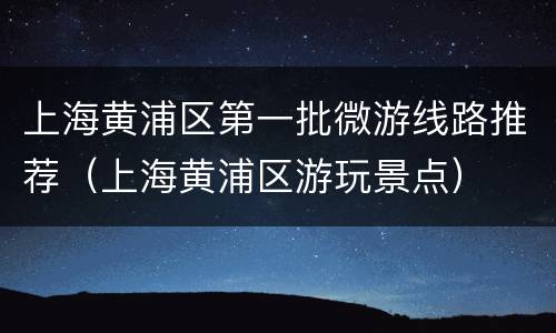 上海黄浦区第一批微游线路推荐（上海黄浦区游玩景点）