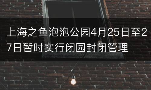 上海之鱼泡泡公园4月25日至27日暂时实行闭园封闭管理
