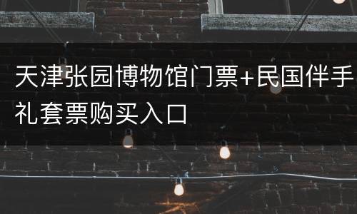 天津张园博物馆门票+民国伴手礼套票购买入口