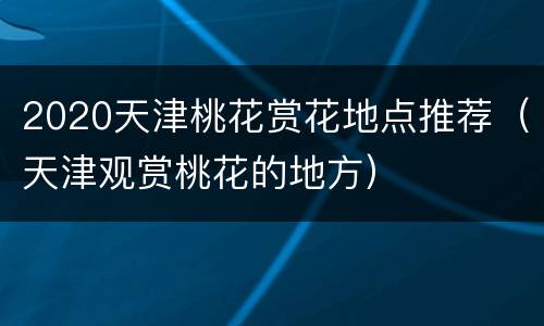 2020天津桃花赏花地点推荐（天津观赏桃花的地方）