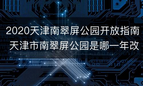 2020天津南翠屏公园开放指南 天津市南翠屏公园是哪一年改造的