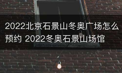 2022北京石景山冬奥广场怎么预约 2022冬奥石景山场馆