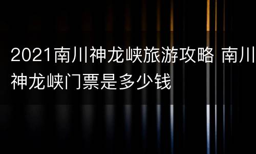 2021南川神龙峡旅游攻略 南川神龙峡门票是多少钱