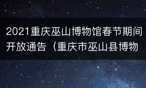 2021重庆巫山博物馆春节期间开放通告（重庆市巫山县博物馆）