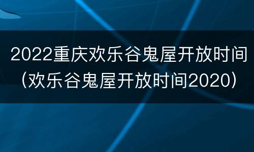 2022重庆欢乐谷鬼屋开放时间（欢乐谷鬼屋开放时间2020）