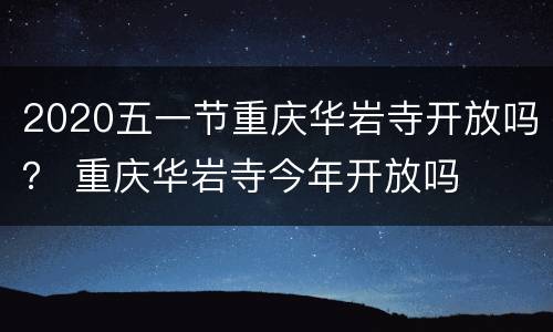 2020五一节重庆华岩寺开放吗？ 重庆华岩寺今年开放吗