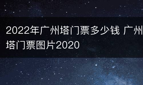 2022年广州塔门票多少钱 广州塔门票图片2020