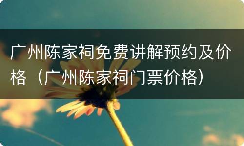 广州陈家祠免费讲解预约及价格（广州陈家祠门票价格）