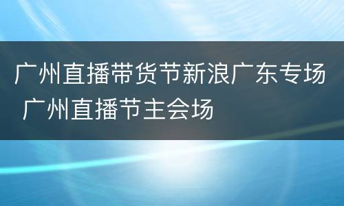 广州直播带货节新浪广东专场 广州直播节主会场