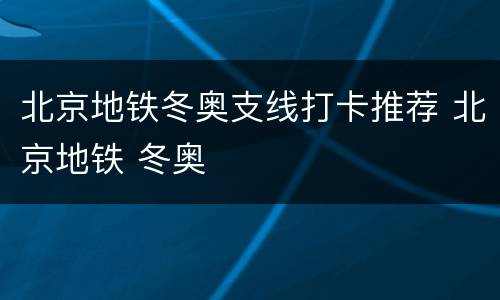 北京地铁冬奥支线打卡推荐 北京地铁 冬奥