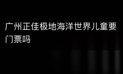 广州正佳极地海洋世界儿童要门票吗