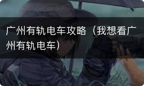 广州有轨电车攻略（我想看广州有轨电车）