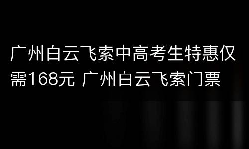 广州白云飞索中高考生特惠仅需168元 广州白云飞索门票