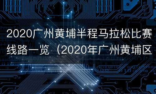 2020广州黄埔半程马拉松比赛线路一览（2020年广州黄埔区马拉松路线）