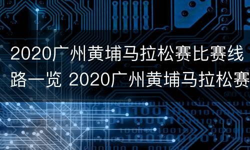 2020广州黄埔马拉松赛比赛线路一览 2020广州黄埔马拉松赛官网