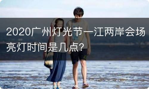 2020广州灯光节一江两岸会场亮灯时间是几点？