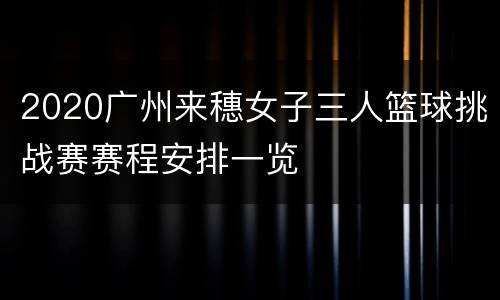 2020广州来穗女子三人篮球挑战赛赛程安排一览