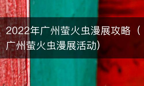 2022年广州萤火虫漫展攻略（广州萤火虫漫展活动）