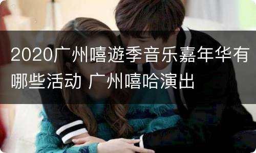 2020广州嘻遊季音乐嘉年华有哪些活动 广州嘻哈演出