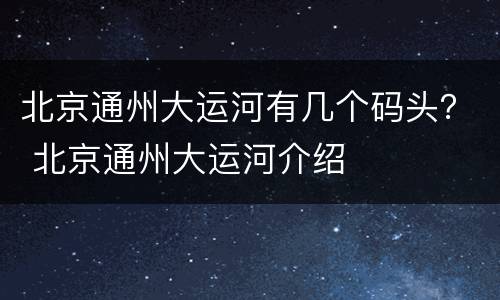 北京通州大运河有几个码头？ 北京通州大运河介绍
