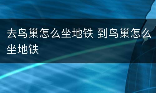 去鸟巢怎么坐地铁 到鸟巢怎么坐地铁