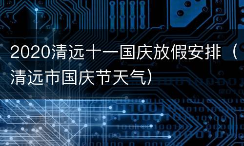 2020清远十一国庆放假安排（清远市国庆节天气）
