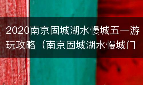 2020南京固城湖水慢城五一游玩攻略（南京固城湖水慢城门票）