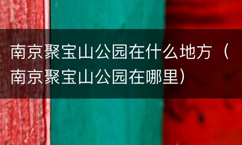 南京聚宝山公园在什么地方（南京聚宝山公园在哪里）