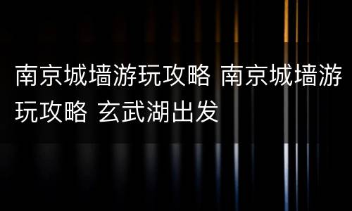 南京城墙游玩攻略 南京城墙游玩攻略 玄武湖出发