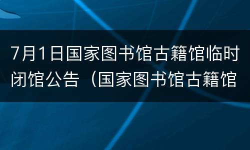 7月1日国家图书馆古籍馆临时闭馆公告（国家图书馆古籍馆前身）