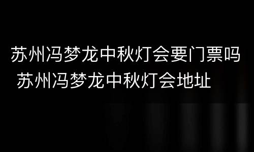 苏州冯梦龙中秋灯会要门票吗 苏州冯梦龙中秋灯会地址