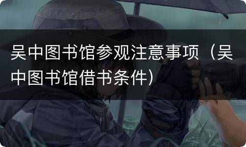 吴中图书馆参观注意事项（吴中图书馆借书条件）