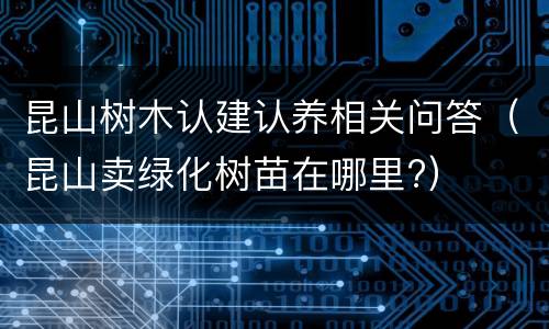 昆山树木认建认养相关问答（昆山卖绿化树苗在哪里?）