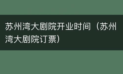 苏州湾大剧院开业时间（苏州湾大剧院订票）