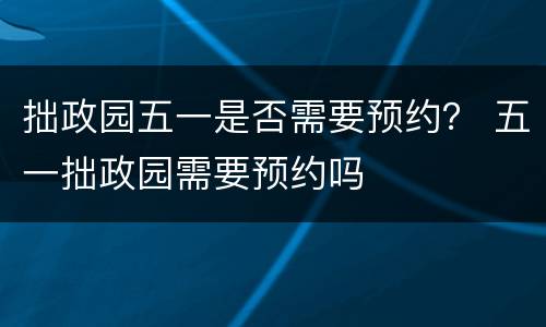 拙政园五一是否需要预约？ 五一拙政园需要预约吗