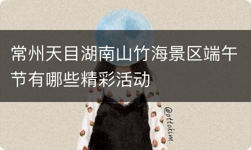 常州天目湖南山竹海景区端午节有哪些精彩活动