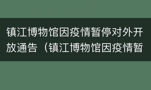 镇江博物馆因疫情暂停对外开放通告（镇江博物馆因疫情暂停对外开放通告怎么写）