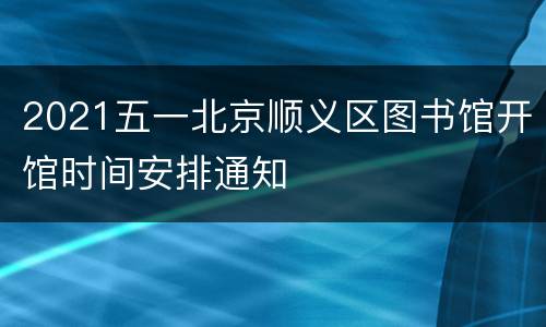 2021五一北京顺义区图书馆开馆时间安排通知