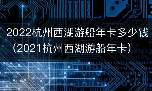 2022杭州西湖游船年卡多少钱（2021杭州西湖游船年卡）