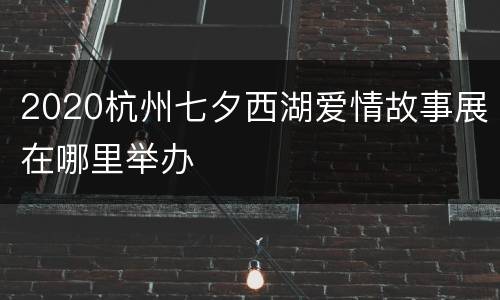 2020杭州七夕西湖爱情故事展在哪里举办