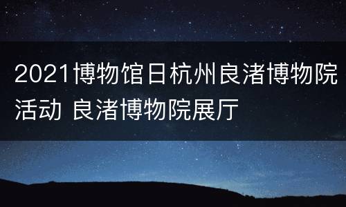 2021博物馆日杭州良渚博物院活动 良渚博物院展厅